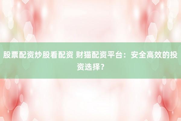股票配资炒股看配资 财猫配资平台：安全高效的投资选择？