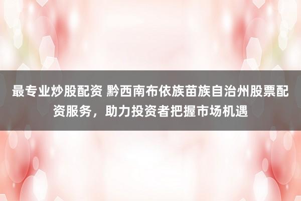 最专业炒股配资 黔西南布依族苗族自治州股票配资服务，助力投资者把握市场机遇