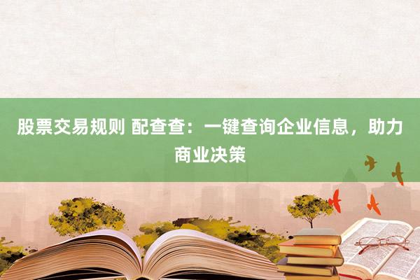 股票交易规则 配查查:一键查询企业信息,助力商业决策