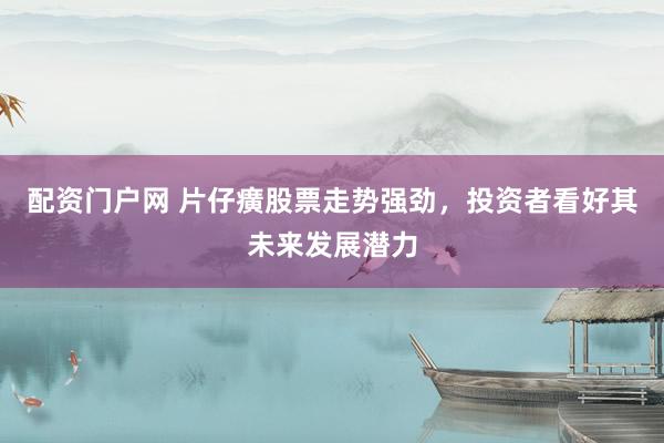 配资门户网 片仔癀股票走势强劲，投资者看好其未来发展潜力