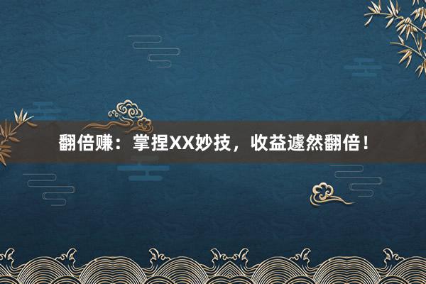 翻倍赚：掌捏XX妙技，收益遽然翻倍！