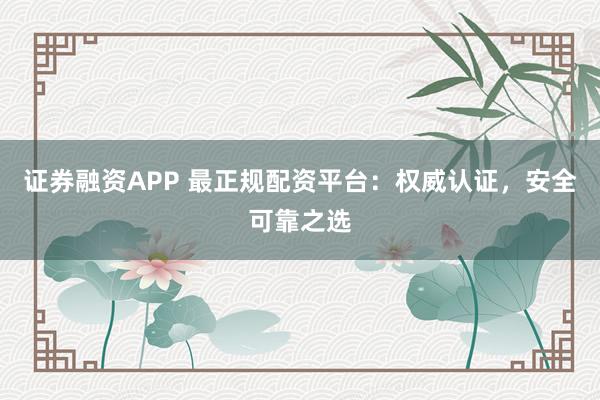 证券融资APP 最正规配资平台：权威认证，安全可靠之选