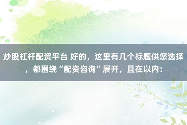 炒股杠杆配资平台 好的，这里有几个标题供您选择，都围绕“配资咨询”展开，且在以内：