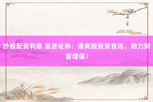 炒股配资利息 富途证券：港美股投资首选，助力财富增值！