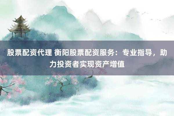股票配资代理 衡阳股票配资服务:专业指导,助力投资者实现资产增值