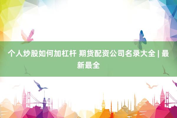 个人炒股如何加杠杆 期货配资公司名录大全 | 最新最全