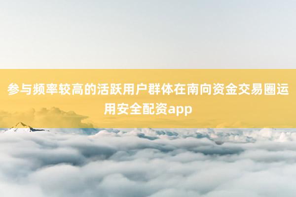参与频率较高的活跃用户群体在南向资金交易圈运用安全配资app