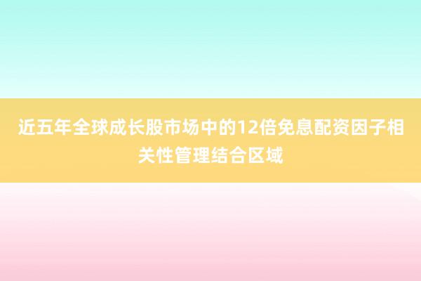 近五年全球成长股市场中的12倍免息配资因子相关性管理结合区域