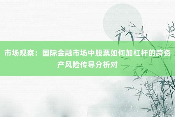 市场观察:国际金融市场中股票如何加杠杆的跨资产风险传导分析对