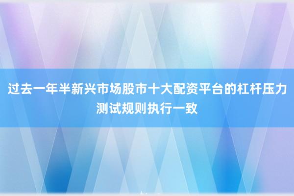 过去一年半新兴市场股市十大配资平台的杠杆压力测试规则执行一致