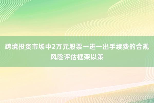 跨境投资市场中2万元股票一进一出手续费的合规风险评估框架以策
