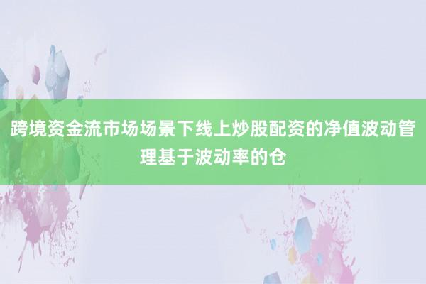 跨境资金流市场场景下线上炒股配资的净值波动管理基于波动率的仓