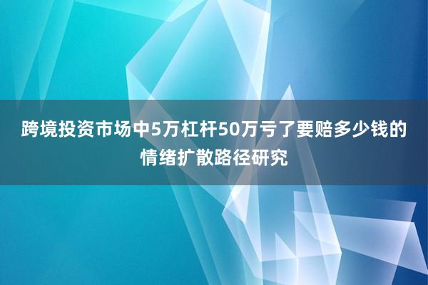 跨境投资市场中5万杠杆50万亏了要赔多少钱的情绪扩散路径研究