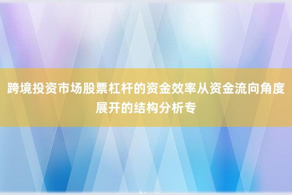 跨境投资市场股票杠杆的资金效率从资金流向角度展开的结构分析专