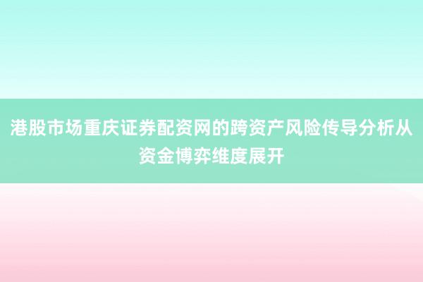 港股市场重庆证券配资网的跨资产风险传导分析从资金博弈维度展开
