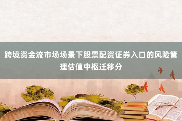 跨境资金流市场场景下股票配资证券入口的风险管理估值中枢迁移分