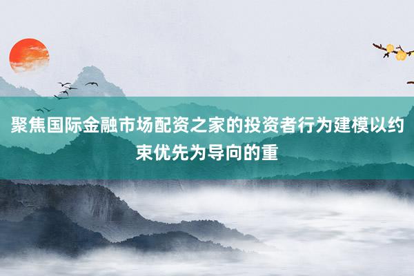 聚焦国际金融市场配资之家的投资者行为建模以约束优先为导向的重