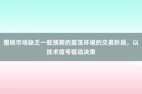 围绕市场缺乏一致预期的震荡环境的交易阶段,以技术信号驱动决策