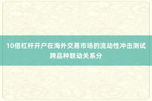 10倍杠杆开户在海外交易市场的流动性冲击测试跨品种联动关系分
