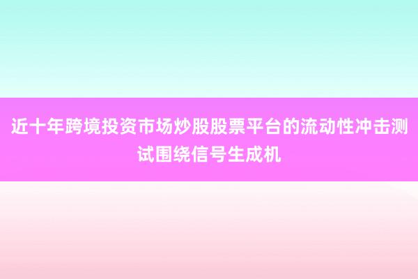 近十年跨境投资市场炒股股票平台的流动性冲击测试围绕信号生成机