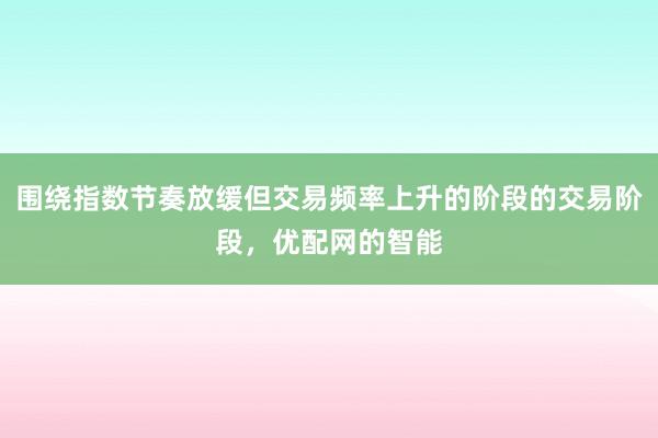 围绕指数节奏放缓但交易频率上升的阶段的交易阶段，优配网的智能