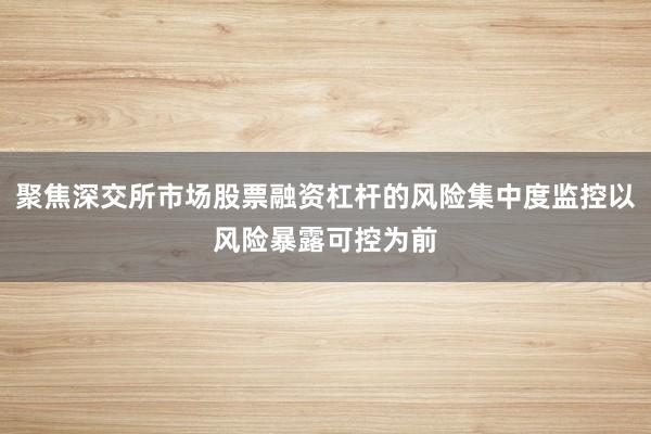 聚焦深交所市场股票融资杠杆的风险集中度监控以风险暴露可控为前