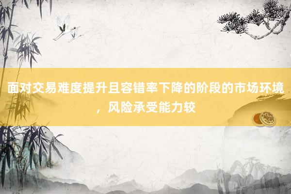 面对交易难度提升且容错率下降的阶段的市场环境，风险承受能力较