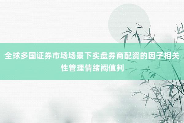 全球多国证券市场场景下实盘券商配资的因子相关性管理情绪阈值判
