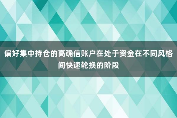 偏好集中持仓的高确信账户在处于资金在不同风格间快速轮换的阶段