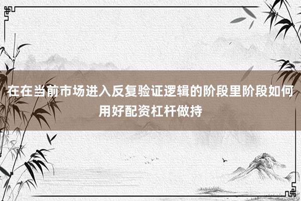 在在当前市场进入反复验证逻辑的阶段里阶段如何用好配资杠杆做持