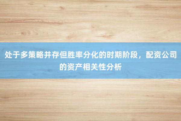 处于多策略并存但胜率分化的时期阶段，配资公司的资产相关性分析