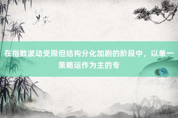 在指数波动受限但结构分化加剧的阶段中，以单一策略运作为主的专