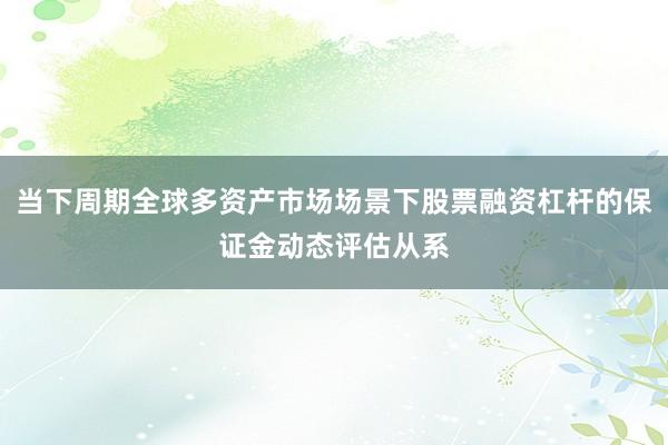 当下周期全球多资产市场场景下股票融资杠杆的保证金动态评估从系