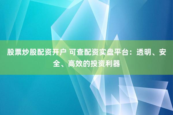 股票炒股配资开户 可查配资实盘平台:透明、安全、高效的投资利器