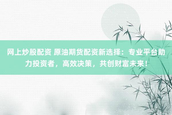 网上炒股配资 原油期货配资新选择:专业平台助力投资者,高效决策,共创财富未来!
