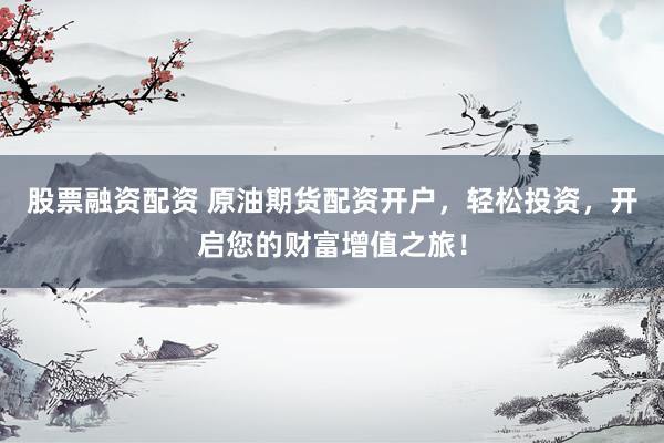 股票融资配资 原油期货配资开户，轻松投资，开启您的财富增值之旅！