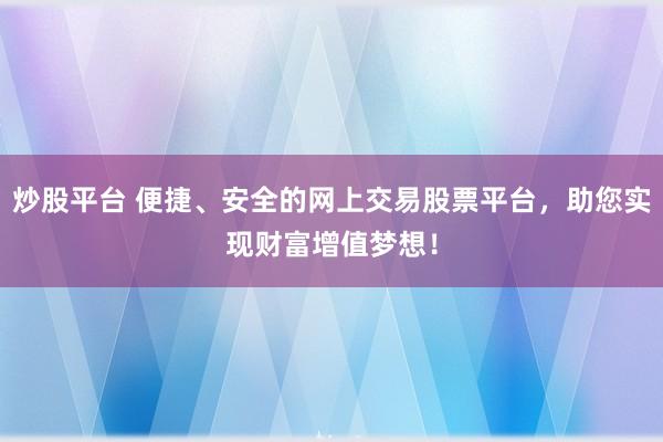 炒股平台 便捷、安全的网上交易股票平台，助您实现财富增值梦想！