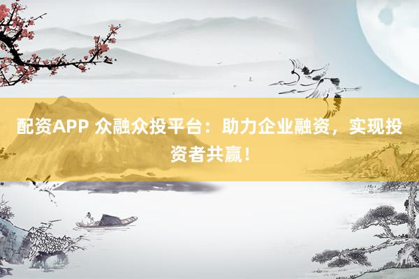 配资APP 众融众投平台：助力企业融资，实现投资者共赢！