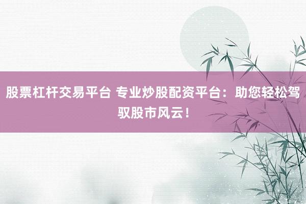股票杠杆交易平台 专业炒股配资平台：助您轻松驾驭股市风云！