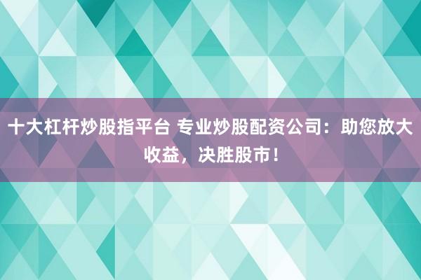 十大杠杆炒股指平台 专业炒股配资公司:助您放大收益,决胜股市!