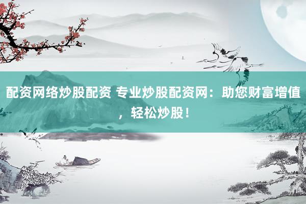 配资网络炒股配资 专业炒股配资网：助您财富增值，轻松炒股！