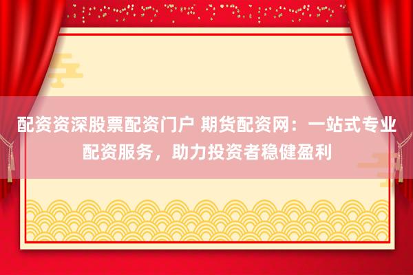 配资资深股票配资门户 期货配资网：一站式专业配资服务，助力投资者稳健盈利