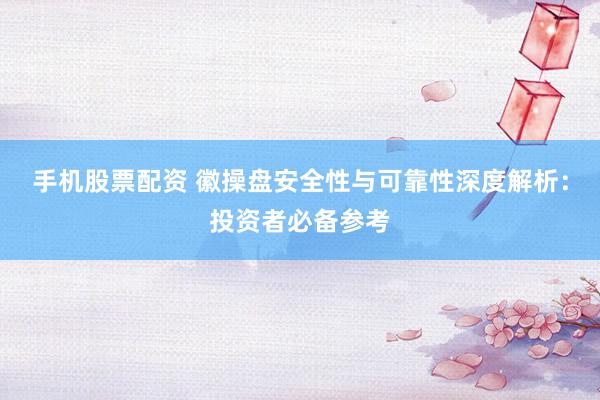 手机股票配资 徽操盘安全性与可靠性深度解析：投资者必备参考