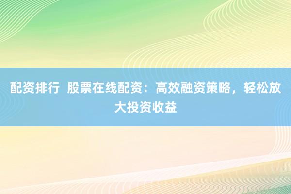 配资排行  股票在线配资：高效融资策略，轻松放大投资收益