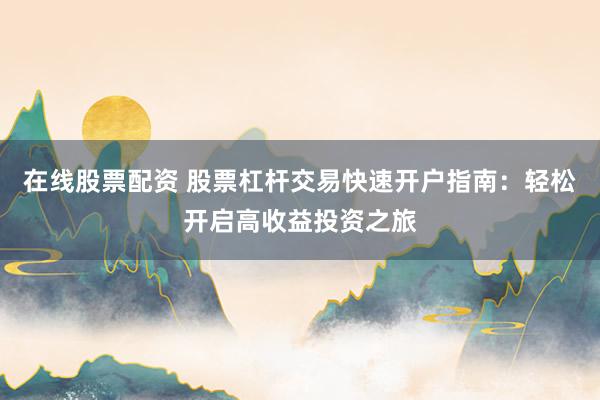 在线股票配资 股票杠杆交易快速开户指南：轻松开启高收益投资之旅