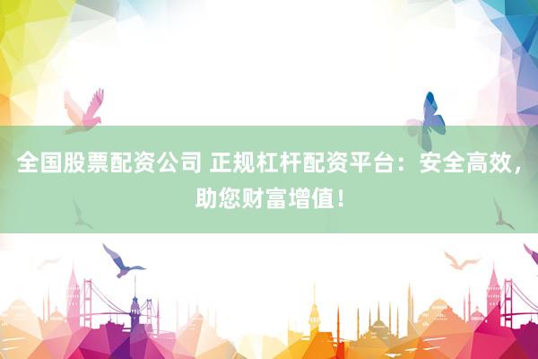 全国股票配资公司 正规杠杆配资平台：安全高效，助您财富增值！