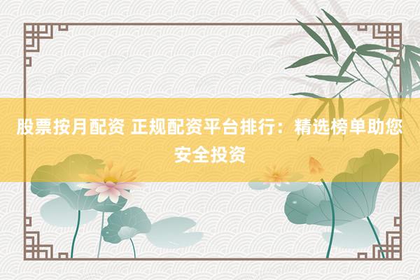 股票按月配资 正规配资平台排行：精选榜单助您安全投资