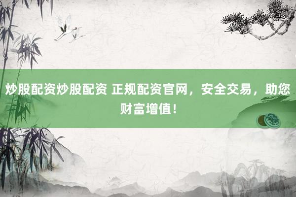 炒股配资炒股配资 正规配资官网,安全交易,助您财富增值!