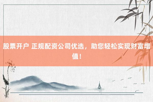 股票开户 正规配资公司优选,助您轻松实现财富增值!