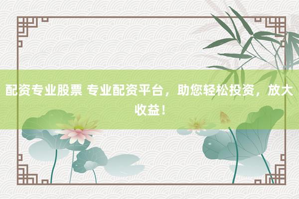 配资专业股票 专业配资平台，助您轻松投资，放大收益！
